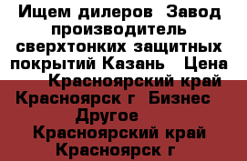 Ищем дилеров. Завод производитель сверхтонких защитных покрытий Казань › Цена ­ 5 - Красноярский край, Красноярск г. Бизнес » Другое   . Красноярский край,Красноярск г.